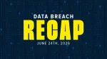data breach recap for the week of june 24, 2026